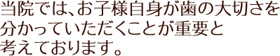 当院では、お子様自身が歯の大切さを分かっていただくことが重要と考えております。