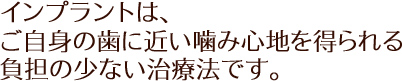 インプラントは、ご自身の歯に近い噛み心地を得られる負担の少ない治療法です。
