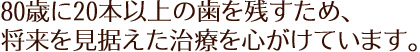 80歳に20本以上の歯を残すため、将来を見据えた治療を心がけています。