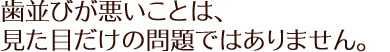 歯並びが悪いことは、見た目だけの問題ではありません。