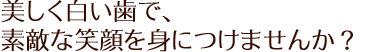 美しく白い歯で、素敵な笑顔を身につけませんか?