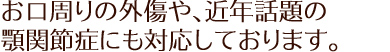 お口周りの外傷や、近年話題の顎関節症にも対応しております。